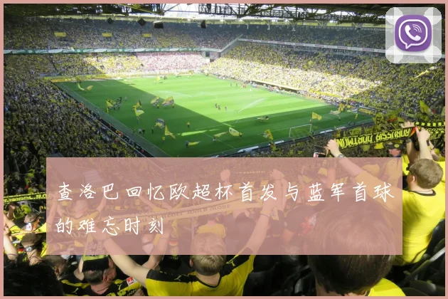 查洛巴回忆欧超杯首发与蓝军首球的难忘时刻