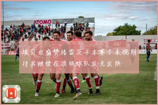 埃贝尔盛赞格雷茨卡本赛季表现期待其继续在顶级球队发光发热