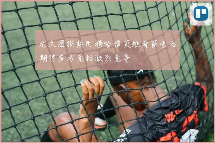 尤文图斯热盯穆哈雷莫维奇萨索洛期待多方竞标激烈竞争