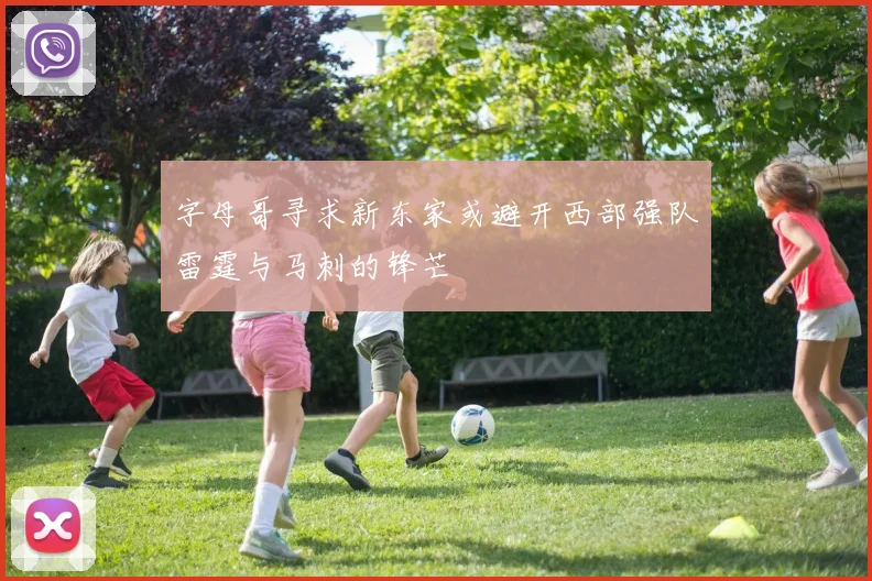 字母哥寻求新东家或避开西部强队雷霆与马刺的锋芒