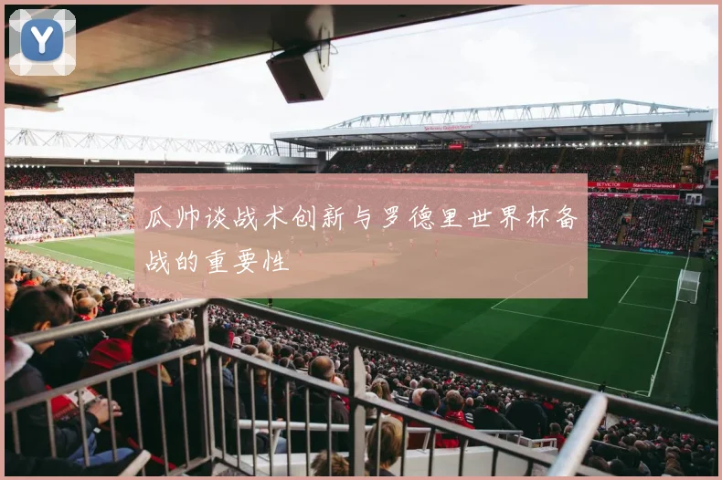 瓜帅谈战术创新与罗德里世界杯备战的重要性