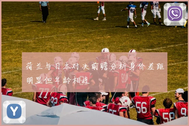 荷兰与日本对决前瞻分析身价差距明显但年龄相近