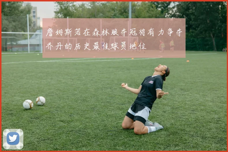 詹姆斯若在森林狼夺冠将有力争夺乔丹的历史最佳球员地位
