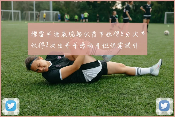 穆雷半场表现起伏首节独得8分次节仅得2次出手手感尚可但仍需提升