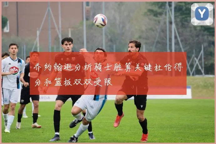 乔约翰逊分析骑士胜算关键杜伦得分和篮板双双受限