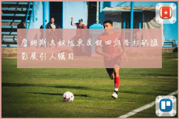 詹姆斯夫妇结束度假回归洛杉矶摄影展引人瞩目