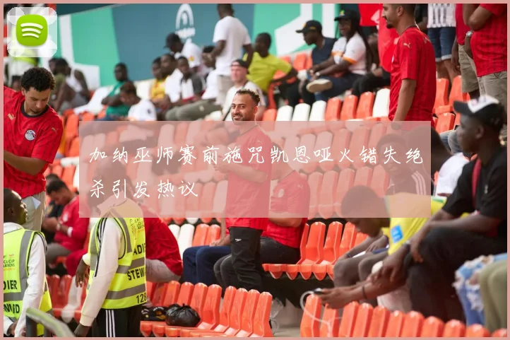 加纳巫师赛前施咒凯恩哑火错失绝杀引发热议