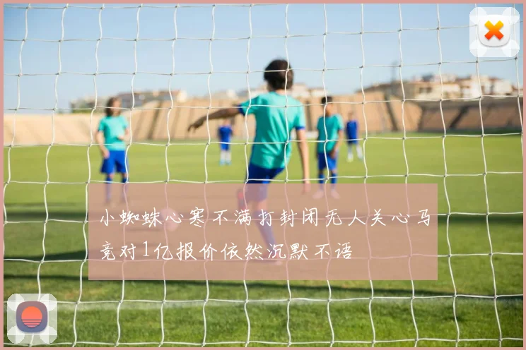 小蜘蛛心寒不满打封闭无人关心马竞对1亿报价依然沉默不语