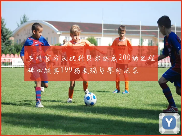 多特官方庆祝科贝尔达成200场里程碑回顾其199场表现与零封记录