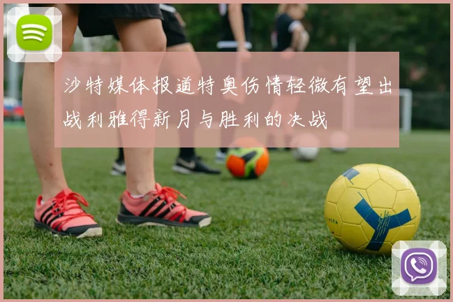 沙特媒体报道特奥伤情轻微有望出战利雅得新月与胜利的决战