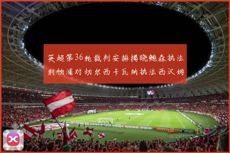 英超第36轮裁判安排揭晓鲍森执法利物浦对切尔西卡瓦纳执法西汉姆对阿森纳