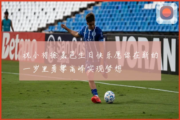 祝小将徐嘉邑生日快乐愿你在新的一岁里勇攀高峰实现梦想
