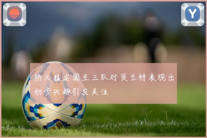 热火猛龙国王三队对莫兰特表现出初步兴趣引发关注