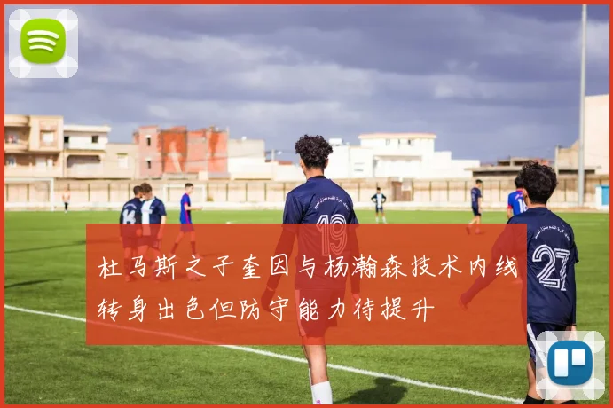 杜马斯之子奎因与杨瀚森技术内线转身出色但防守能力待提升