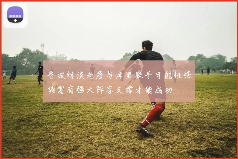 香波特谈老詹与库里联手可能性强调需有强大阵容支撑才能成功