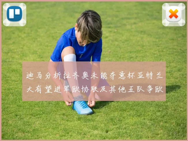 迪马分析拉齐奥未能夺意杯亚特兰大有望进军欧协联及其他五队争欧联资格