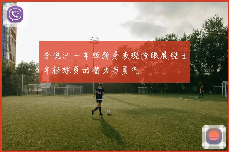 李悦洲一年级新秀表现抢眼展现出年轻球员的潜力与勇气