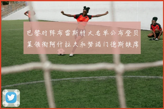 巴黎对阵布雷斯特大名单公布登贝莱领衔阿什拉夫和努诺门德斯缺席