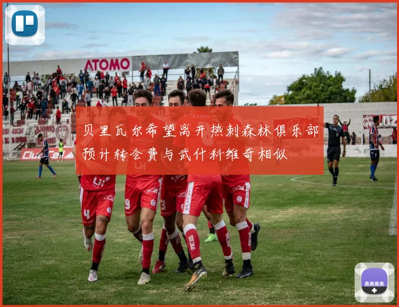 贝里瓦尔希望离开热刺森林俱乐部预计转会费与武什科维奇相似