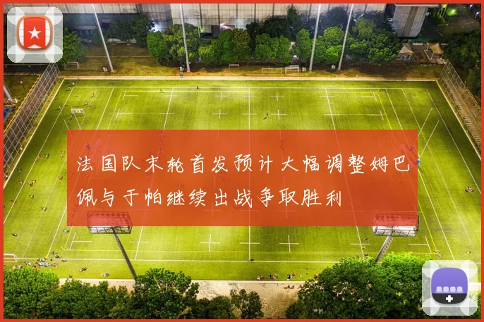法国队末轮首发预计大幅调整姆巴佩与于帕继续出战争取胜利