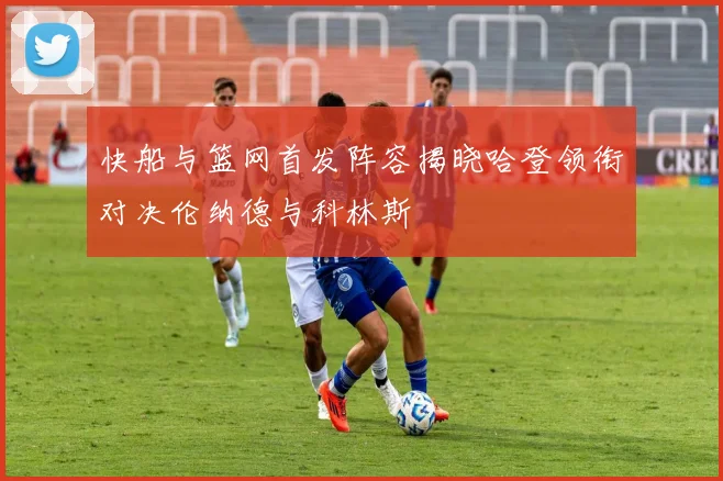 快船与篮网首发阵容揭晓哈登领衔对决伦纳德与科林斯