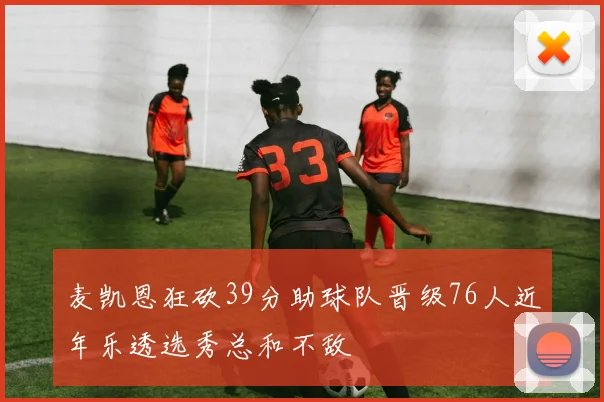 麦凯恩狂砍39分助球队晋级76人近年乐透选秀总和不敌